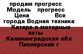 продам прогресс 4 › Модель ­ прогресс 4 › Цена ­ 40 000 - Все города Водная техника » Катера и моторные яхты   . Калининградская обл.,Пионерский г.
